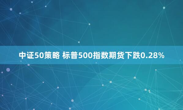 中证50策略 标普500指数期货下跌0.28%