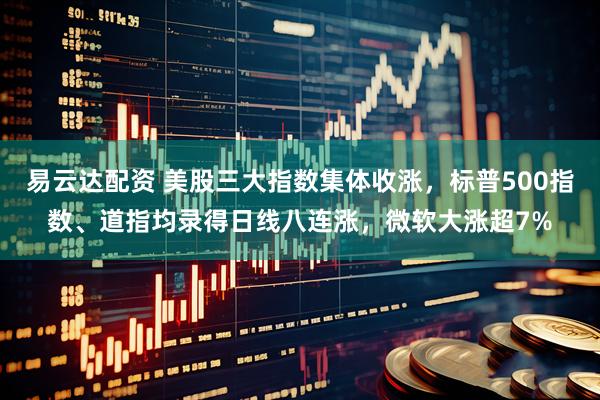 易云达配资 美股三大指数集体收涨，标普500指数、道指均录得日线八连涨，微软大涨超7%