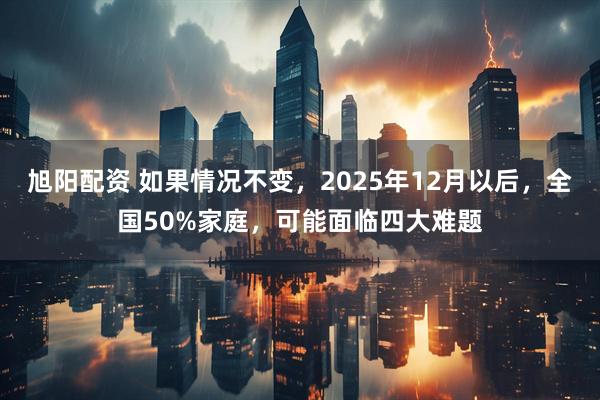 旭阳配资 如果情况不变，2025年12月以后，全国50%家庭，可能面临四大难题