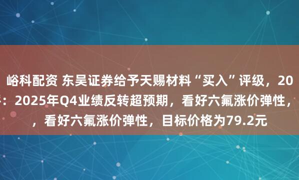 峪科配资 东吴证券给予天赐材料“买入”评级，2025年业绩预告点评：2025年Q4业绩反转超预期，看好六氟涨价弹性，目标价格为79.2元
