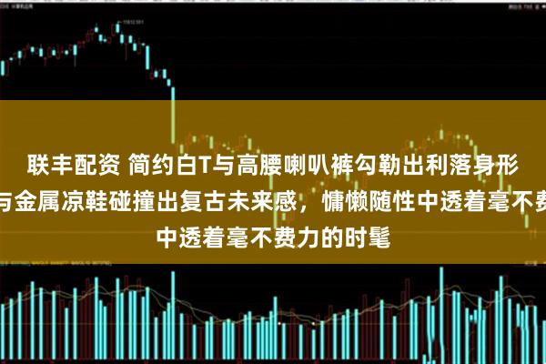 联丰配资 简约白T与高腰喇叭裤勾勒出利落身形，老花包与金属凉鞋碰撞出复古未来感，慵懒随性中透着毫不费力的时髦