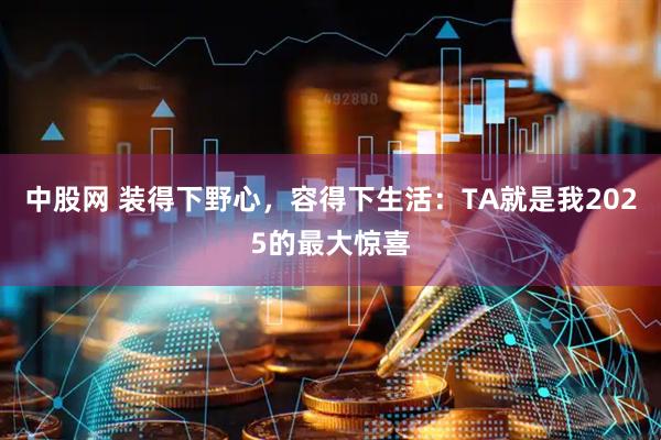 中股网 装得下野心，容得下生活：TA就是我2025的最大惊喜
