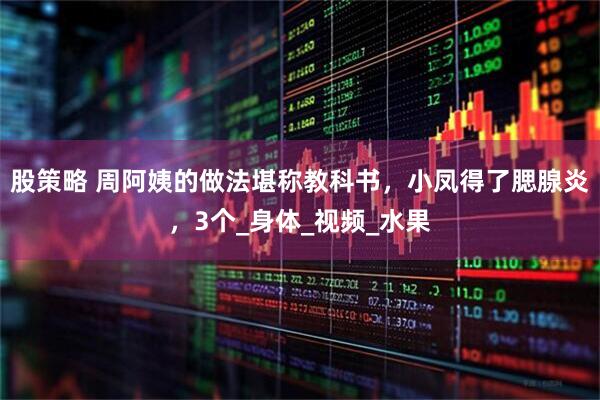 股策略 周阿姨的做法堪称教科书，小凤得了腮腺炎，3个_身体_视频_水果