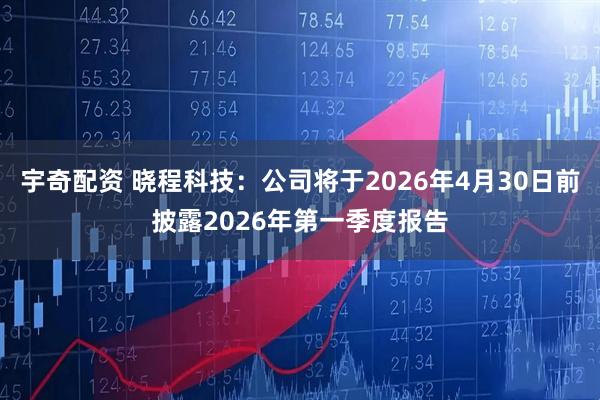 宇奇配资 晓程科技：公司将于2026年4月30日前披露2026年第一季度报告