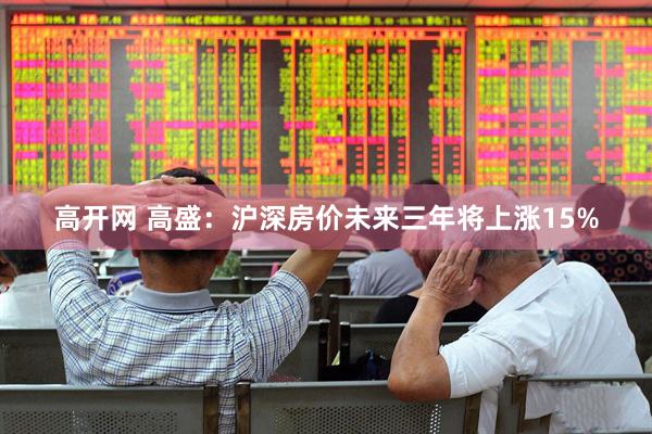 高开网 高盛:沪深房价未来三年将上涨15%