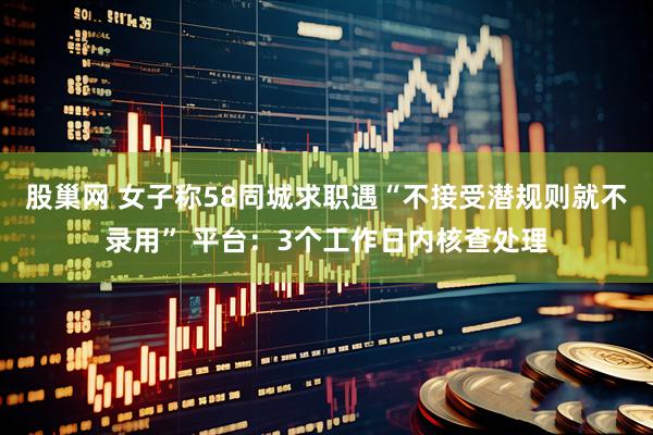 股巢网 女子称58同城求职遇“不接受潜规则就不录用” 平台：3个工作日内核查处理